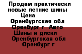 Продам практически новые летние шины › Цена ­ 24 000 - Оренбургская обл., Оренбург г. Авто » Шины и диски   . Оренбургская обл.,Оренбург г.